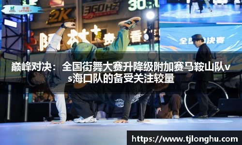 巅峰对决：全国街舞大赛升降级附加赛马鞍山队vs海口队的备受关注较量