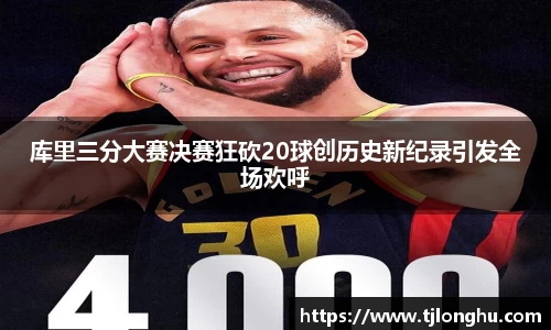 库里三分大赛决赛狂砍20球创历史新纪录引发全场欢呼